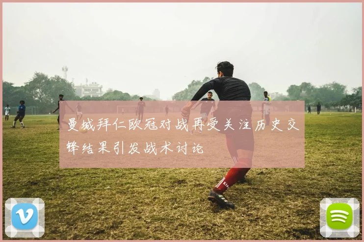 曼城拜仁欧冠对战再受关注历史交锋结果引发战术讨论