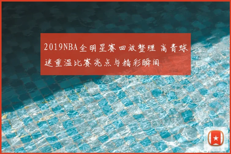 2019NBA全明星赛回放整理 高青球迷重温比赛亮点与精彩瞬间
