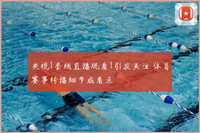 央视1套线直播观看1引发关注 体育赛事转播细节成看点