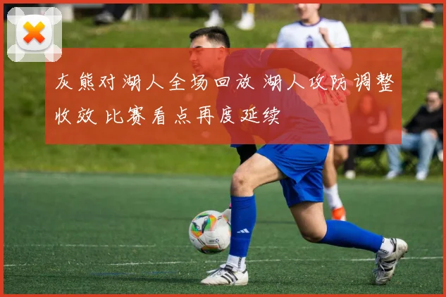 灰熊对湖人全场回放 湖人攻防调整收效 比赛看点再度延续