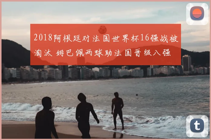 2018阿根廷对法国世界杯16强战被淘汰 姆巴佩两球助法国晋级八强