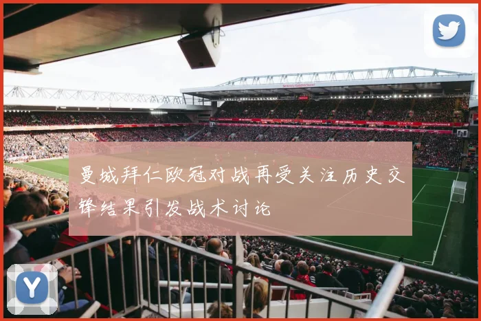 曼城拜仁欧冠对战再受关注历史交锋结果引发战术讨论