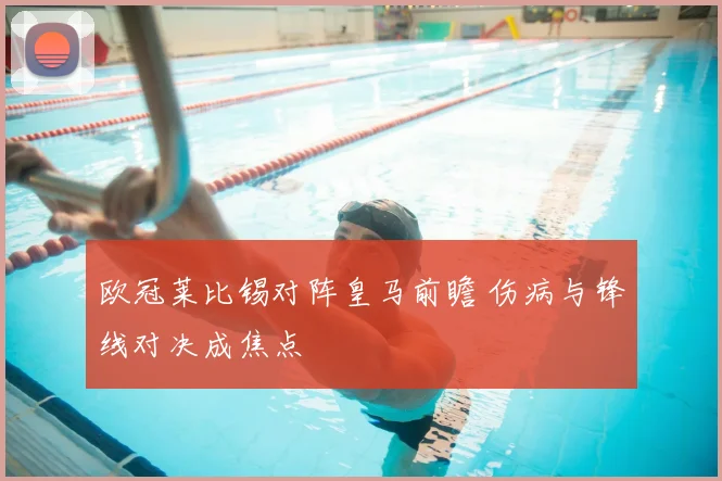 欧冠莱比锡对阵皇马前瞻 伤病与锋线对决成焦点