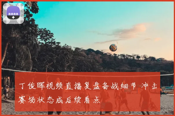 丁俊晖视频直播复盘备战细节 冲击赛场状态成后续看点