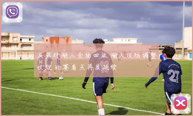 灰熊对湖人全场回放 湖人攻防调整收效 比赛看点再度延续