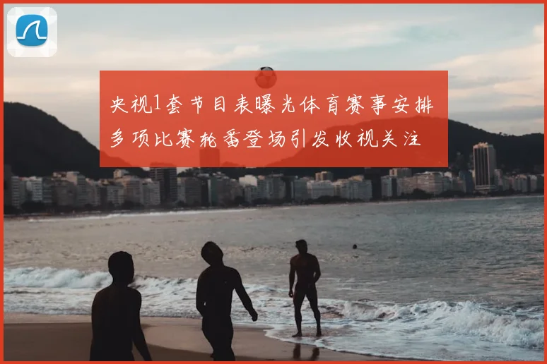 央视1套节目表曝光体育赛事安排 多项比赛轮番登场引发收视关注
