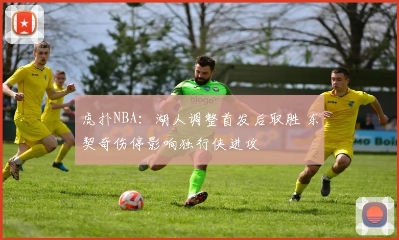 虎扑NBA：湖人调整首发后取胜 东契奇伤停影响独行侠进攻