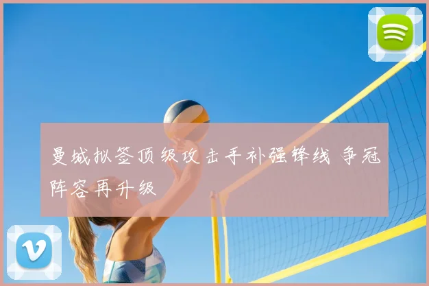 曼城拟签顶级攻击手补强锋线 争冠阵容再升级