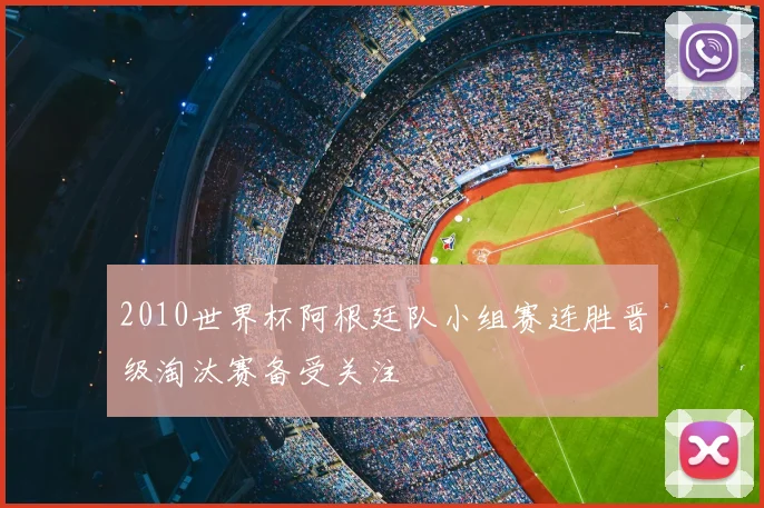 2010世界杯阿根廷队小组赛连胜晋级淘汰赛备受关注