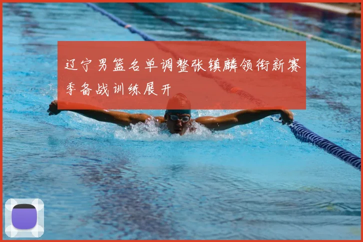 辽宁男篮名单调整张镇麟领衔新赛季备战训练展开