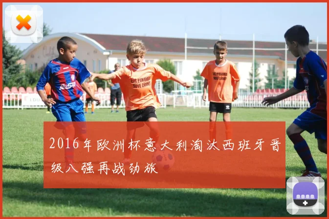 2016年欧洲杯意大利淘汰西班牙晋级八强再战劲旅