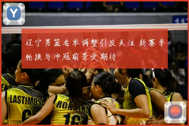辽宁男篮名单调整引发关注 新赛季轮换与冲冠前景受期待