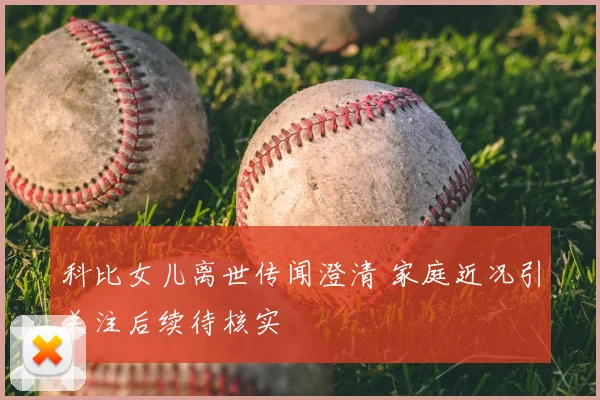 科比女儿离世传闻澄清 家庭近况引关注后续待核实
