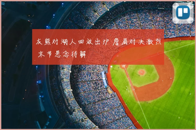 灰熊对湖人回放出炉 詹眉对决激烈 末节悬念待解