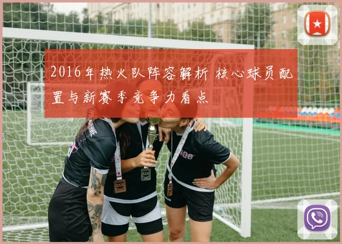 2016年热火队阵容解析 核心球员配置与新赛季竞争力看点