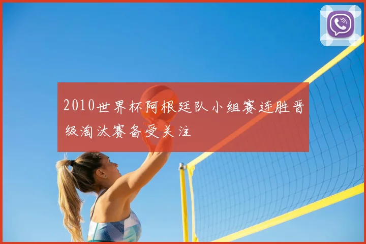 2010世界杯阿根廷队小组赛连胜晋级淘汰赛备受关注