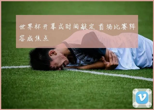 世界杯开幕式时间敲定 首场比赛阵容成焦点