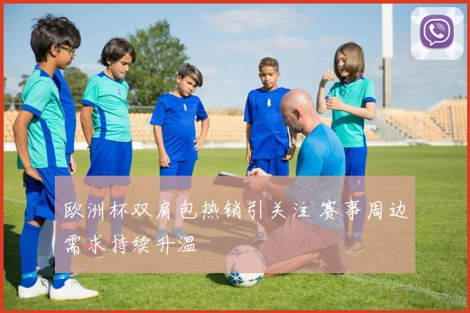 欧洲杯双肩包热销引关注 赛事周边需求持续升温