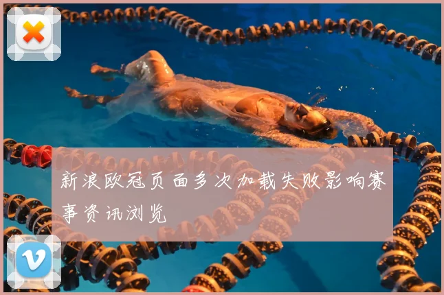 新浪欧冠页面多次加载失败影响赛事资讯浏览