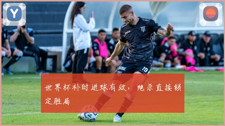 世界杯补时进球有效,绝杀直接锁定胜局