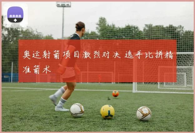 奥运射箭项目激烈对决 选手比拼精准箭术