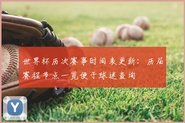 世界杯历次赛事时间表更新:历届赛程节点一览便于球迷查询