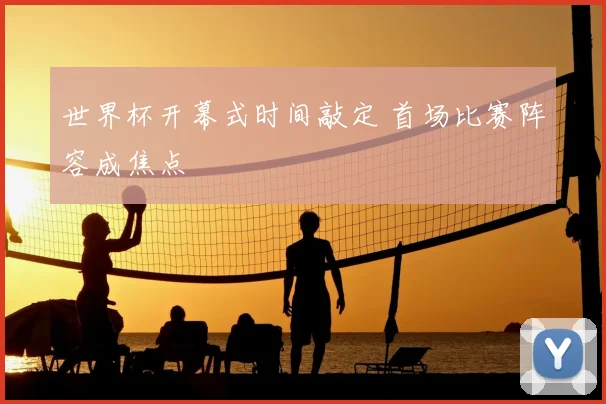 世界杯开幕式时间敲定 首场比赛阵容成焦点