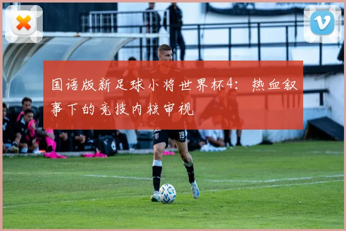 国语版新足球小将世界杯4:热血叙事下的竞技内核审视
