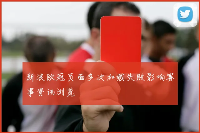 新浪欧冠页面多次加载失败影响赛事资讯浏览