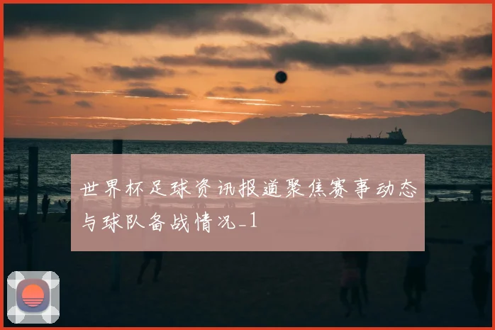 世界杯足球资讯报道聚焦赛事动态与球队备战情况_1