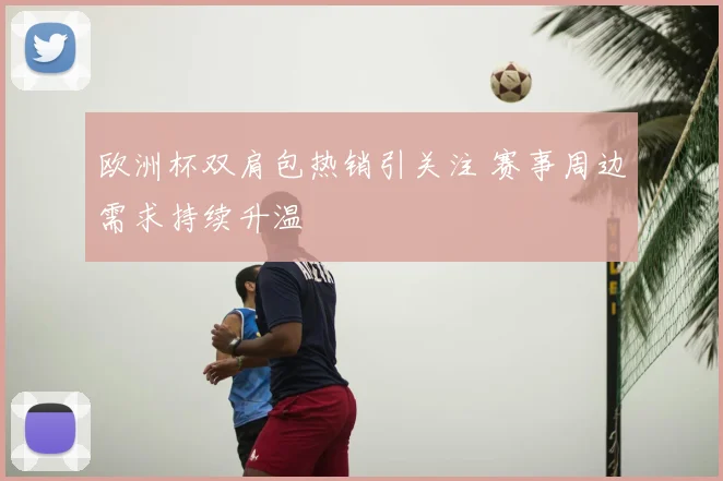 欧洲杯双肩包热销引关注 赛事周边需求持续升温