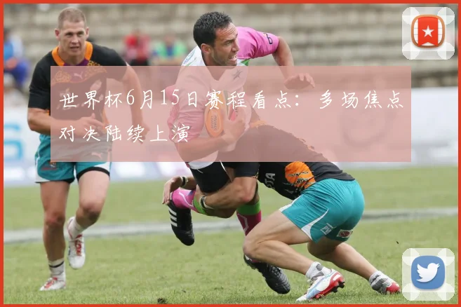 世界杯6月15日赛程看点：多场焦点对决陆续上演