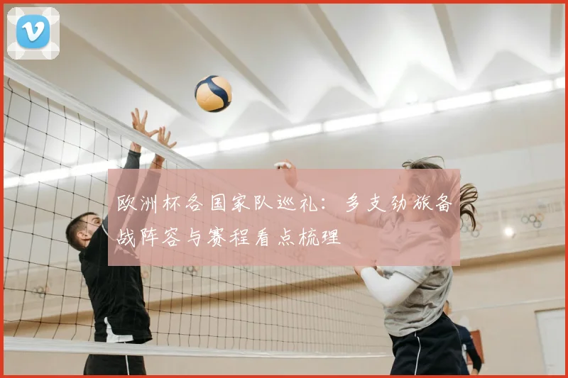 欧洲杯各国家队巡礼:多支劲旅备战阵容与赛程看点梳理