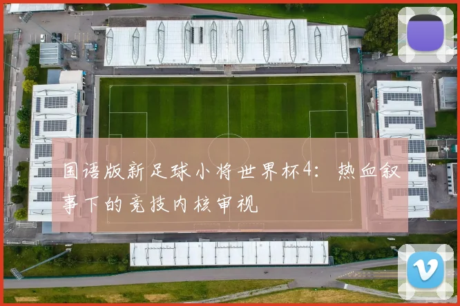 国语版新足球小将世界杯4:热血叙事下的竞技内核审视
